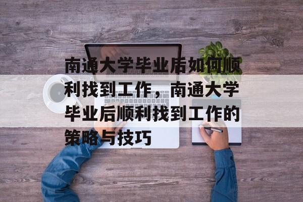 南通大学毕业后如何顺利找到工作，南通大学毕业后顺利找到工作的策略与技巧