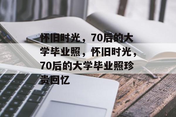 怀旧时光，70后的大学毕业照，怀旧时光，70后的大学毕业照珍贵回忆