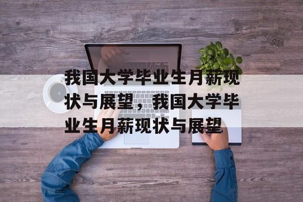 我国大学毕业生月薪现状与展望，我国大学毕业生月薪现状与展望