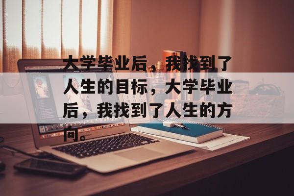 大学毕业后，我找到了人生的目标，大学毕业后，我找到了人生的方向。