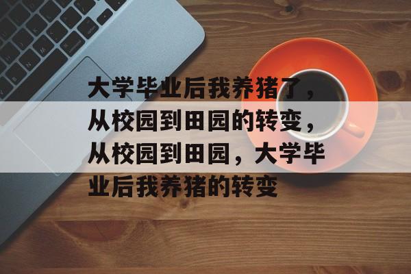 大学毕业后我养猪了，从校园到田园的转变，从校园到田园，大学毕业后我养猪的转变