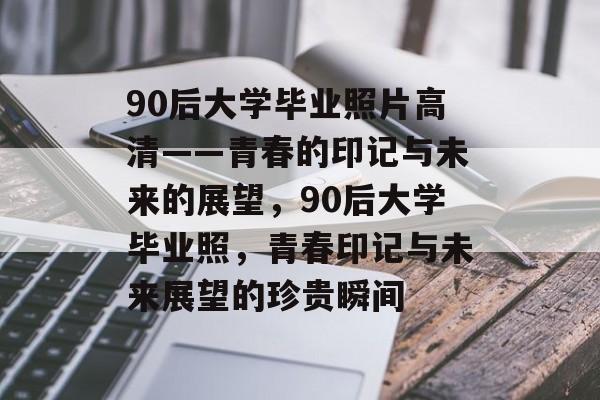 90后大学毕业照片高清——青春的印记与未来的展望，90后大学毕业照，青春印记与未来展望的珍贵瞬间