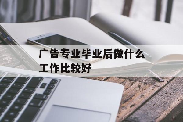 广告专业毕业后做什么工作比较好