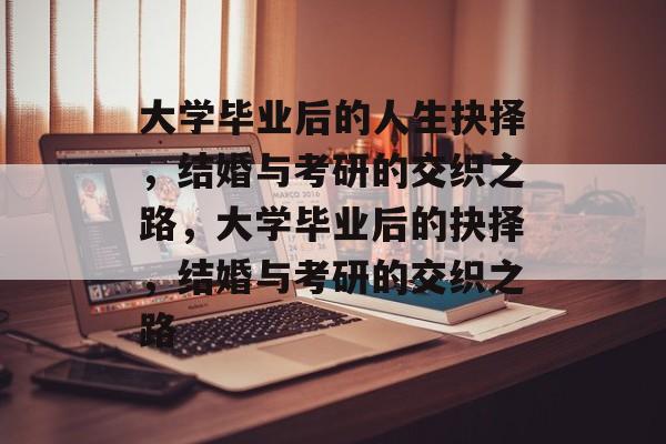 大学毕业后的人生抉择，结婚与考研的交织之路，大学毕业后的抉择，结婚与考研的交织之路