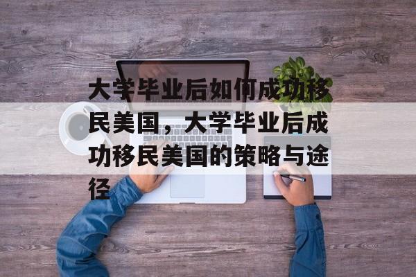 大学毕业后如何成功移民美国，大学毕业后成功移民美国的策略与途径