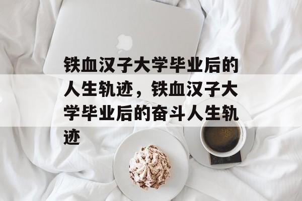 铁血汉子大学毕业后的人生轨迹，铁血汉子大学毕业后的奋斗人生轨迹