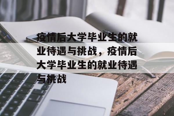 疫情后大学毕业生的就业待遇与挑战，疫情后大学毕业生的就业待遇与挑战