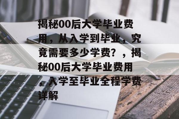 揭秘00后大学毕业费用，从入学到毕业，究竟需要多少学费？，揭秘00后大学毕业费用，入学至毕业全程学费详解