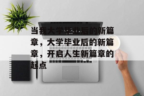 当我大学毕业后的新篇章，大学毕业后的新篇章，开启人生新篇章的起点