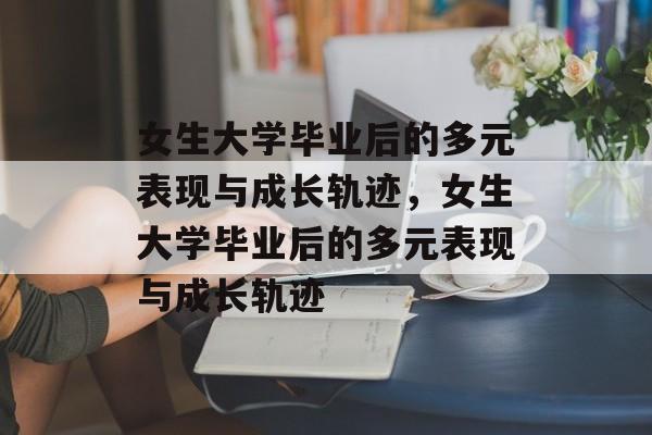 女生大学毕业后的多元表现与成长轨迹，女生大学毕业后的多元表现与成长轨迹