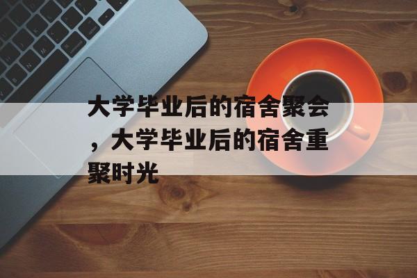 大学毕业后的宿舍聚会，大学毕业后的宿舍重聚时光