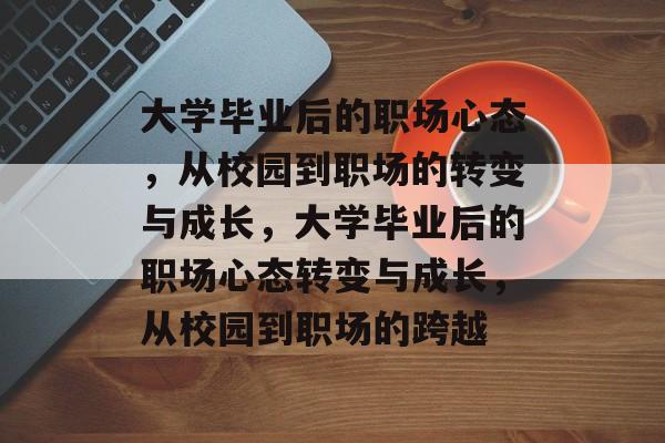 大学毕业后的职场心态，从校园到职场的转变与成长，大学毕业后的职场心态转变与成长，从校园到职场的跨越