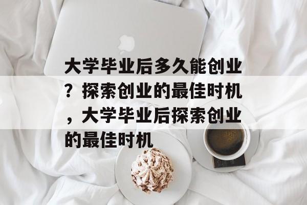 大学毕业后多久能创业？探索创业的最佳时机，大学毕业后探索创业的最佳时机