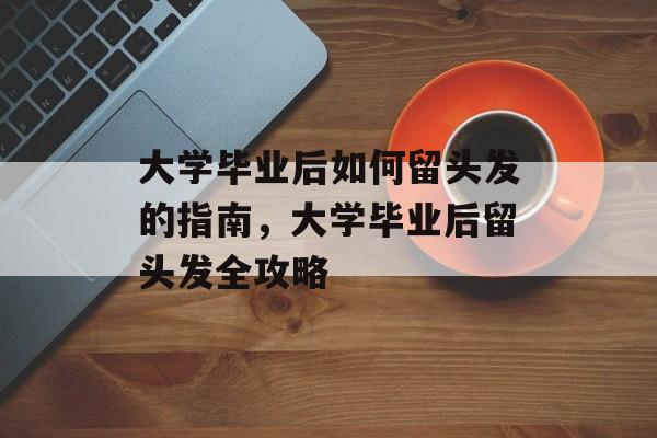 大学毕业后如何留头发的指南，大学毕业后留头发全攻略