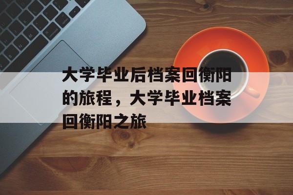 大学毕业后档案回衡阳的旅程，大学毕业档案回衡阳之旅