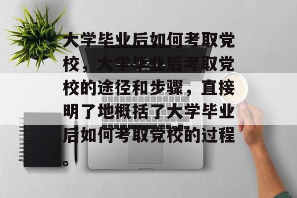 大学毕业后如何考取党校，大学毕业后考取党校的途径和步骤，直接明了地概括了大学毕业后如何考取党校的过程。