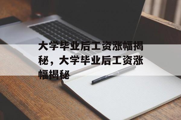 大学毕业后工资涨幅揭秘，大学毕业后工资涨幅揭秘