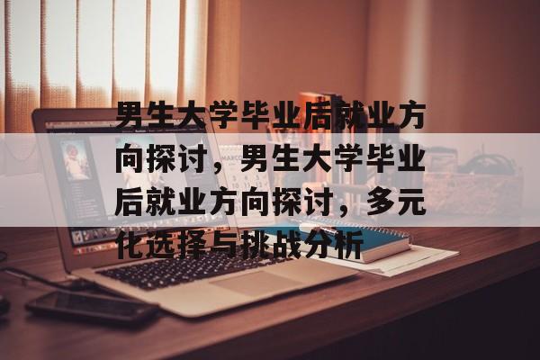 男生大学毕业后就业方向探讨，男生大学毕业后就业方向探讨，多元化选择与挑战分析