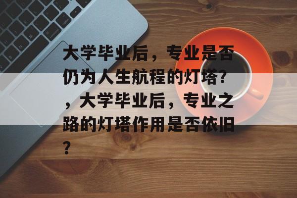 大学毕业后，专业是否仍为人生航程的灯塔？，大学毕业后，专业之路的灯塔作用是否依旧？