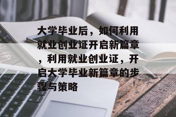 大学毕业后，如何利用就业创业证开启新篇章，利用就业创业证，开启大学毕业新篇章的步骤与策略