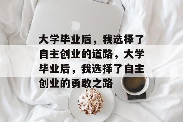 大学毕业后，我选择了自主创业的道路，大学毕业后，我选择了自主创业的勇敢之路