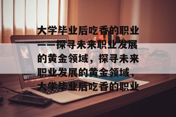 大学毕业后吃香的职业——探寻未来职业发展的黄金领域，探寻未来职业发展的黄金领域，大学毕业后吃香的职业