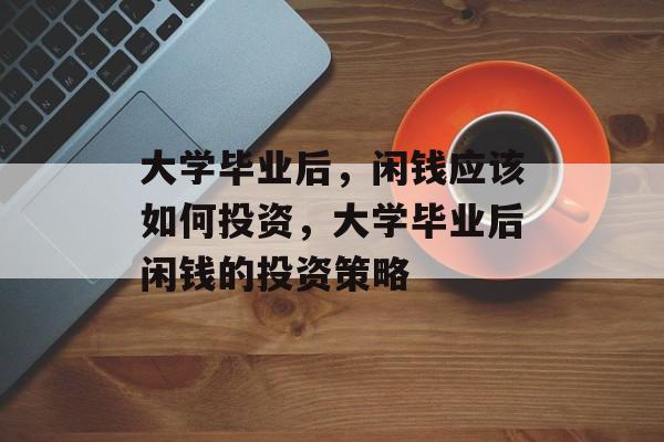 大学毕业后，闲钱应该如何投资，大学毕业后闲钱的投资策略