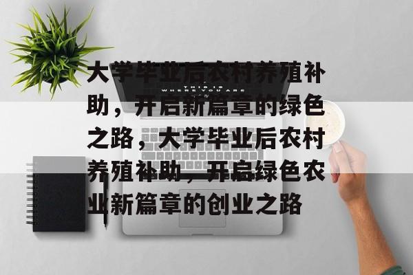 大学毕业后农村养殖补助，开启新篇章的绿色之路，大学毕业后农村养殖补助，开启绿色农业新篇章的创业之路