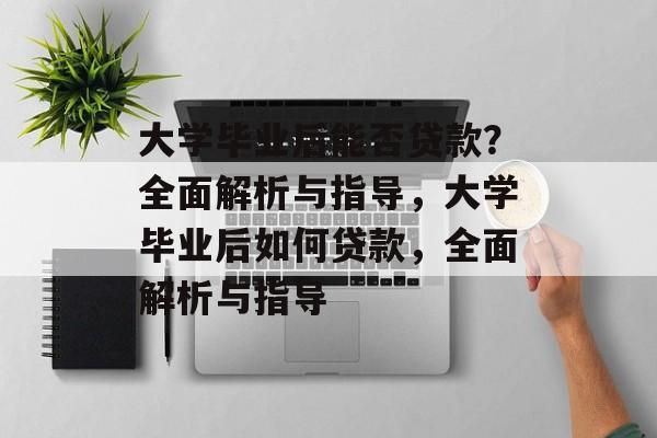 大学毕业后能否贷款？全面解析与指导，大学毕业后如何贷款，全面解析与指导