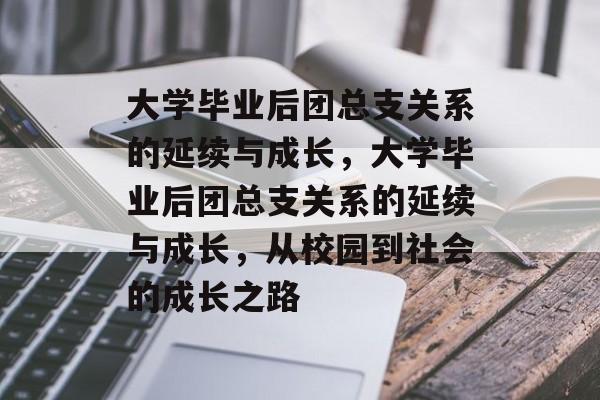 大学毕业后团总支关系的延续与成长，大学毕业后团总支关系的延续与成长，从校园到社会的成长之路