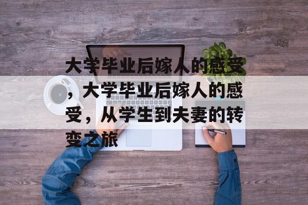 大学毕业后嫁人的感受，大学毕业后嫁人的感受，从学生到夫妻的转变之旅