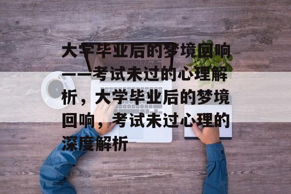 大学毕业后的梦境回响——考试未过的心理解析，大学毕业后的梦境回响，考试未过心理的深度解析