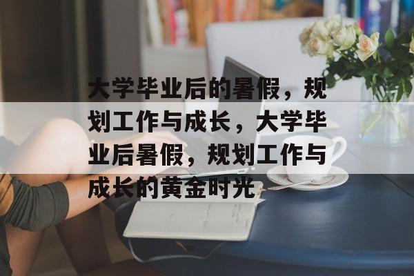 大学毕业后的暑假，规划工作与成长，大学毕业后暑假，规划工作与成长的黄金时光