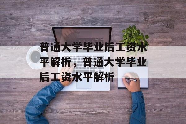 普通大学毕业后工资水平解析，普通大学毕业后工资水平解析