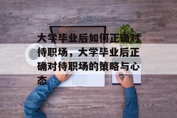 大学毕业后如何正确对待职场，大学毕业后正确对待职场的策略与心态