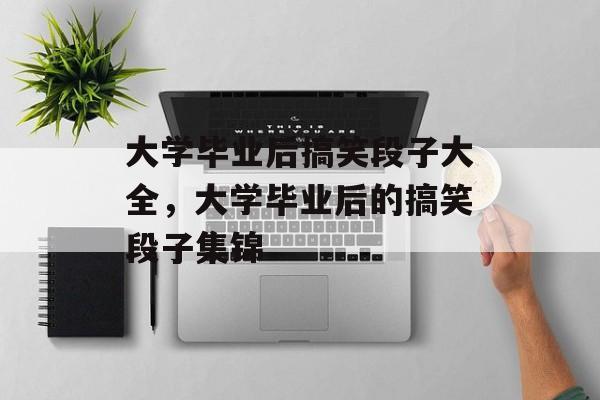 大学毕业后搞笑段子大全，大学毕业后的搞笑段子集锦