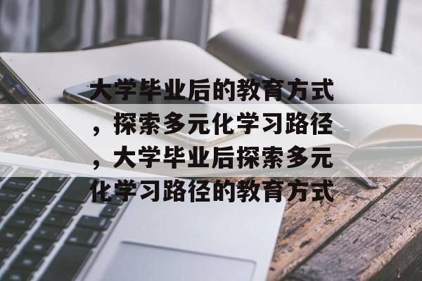 大学毕业后的教育方式，探索多元化学习路径，大学毕业后探索多元化学习路径的教育方式