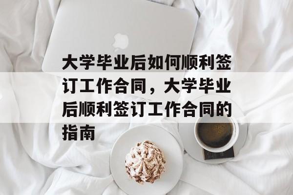 大学毕业后如何顺利签订工作合同，大学毕业后顺利签订工作合同的指南