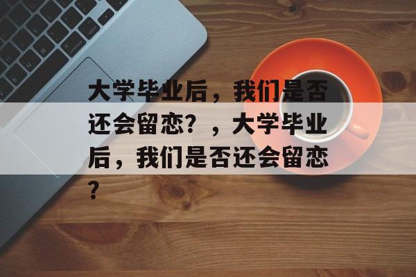 大学毕业后，我们是否还会留恋？，大学毕业后，我们是否还会留恋？