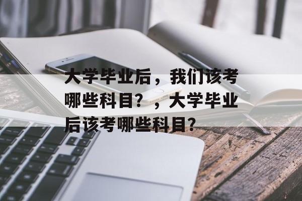 大学毕业后，我们该考哪些科目？，大学毕业后该考哪些科目？