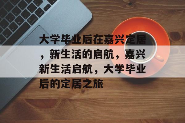 大学毕业后在嘉兴定居，新生活的启航，嘉兴新生活启航，大学毕业后的定居之旅