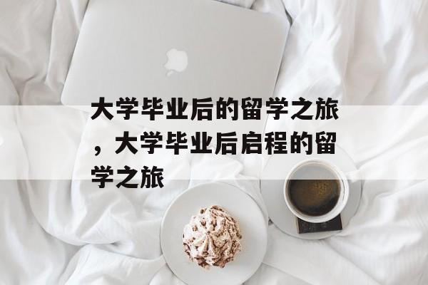 大学毕业后的留学之旅，大学毕业后启程的留学之旅