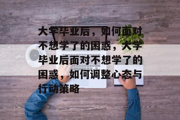 大学毕业后，如何面对不想学了的困惑，大学毕业后面对不想学了的困惑，如何调整心态与行动策略