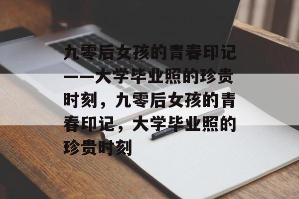 九零后女孩的青春印记——大学毕业照的珍贵时刻，九零后女孩的青春印记，大学毕业照的珍贵时刻