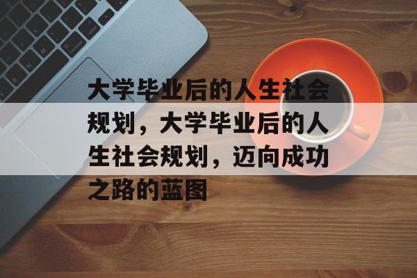 大学毕业后的人生社会规划，大学毕业后的人生社会规划，迈向成功之路的蓝图