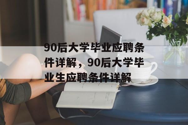 90后大学毕业应聘条件详解，90后大学毕业生应聘条件详解