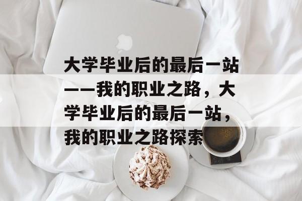 大学毕业后的最后一站——我的职业之路，大学毕业后的最后一站，我的职业之路探索