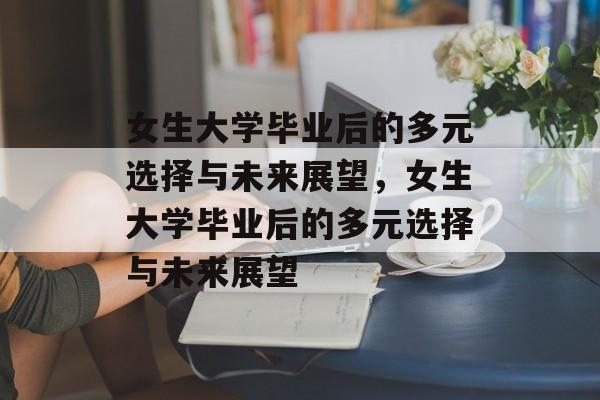 女生大学毕业后的多元选择与未来展望，女生大学毕业后的多元选择与未来展望