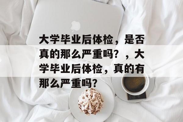 大学毕业后体检，是否真的那么严重吗？，大学毕业后体检，真的有那么严重吗？