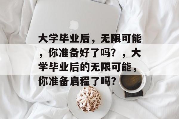 大学毕业后，无限可能，你准备好了吗？，大学毕业后的无限可能，你准备启程了吗？